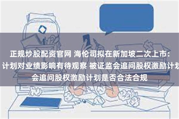 正规炒股配资官网 海伦司拟在新加坡二次上市：“嗨啤合伙人”计划对业绩影响有待观察 被证监会追问股权激励计划是否合法合规