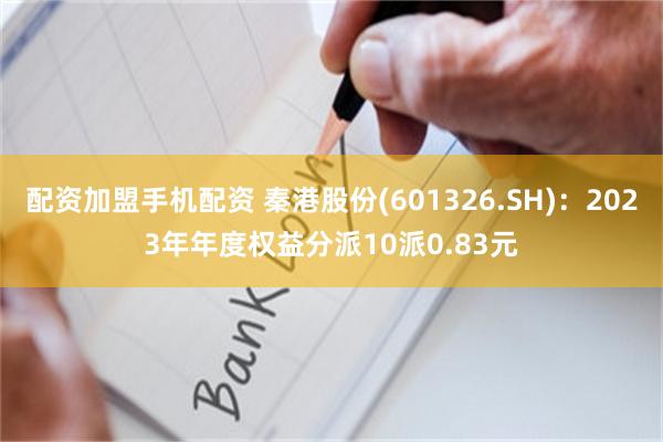 配资加盟手机配资 秦港股份(601326.SH)：2023年年度权益分派10派0.83元