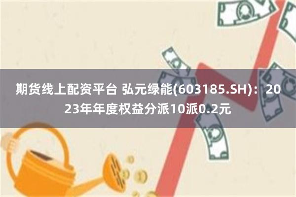 期货线上配资平台 弘元绿能(603185.SH)：2023年年度权益分派10派0.2元