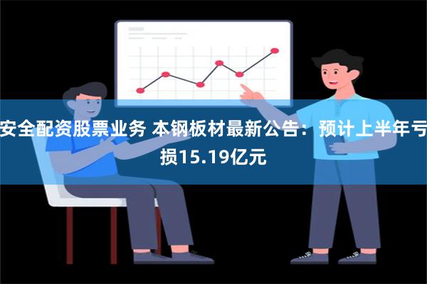 安全配资股票业务 本钢板材最新公告：预计上半年亏损15.19亿元