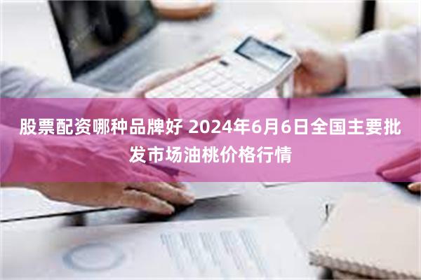 股票配资哪种品牌好 2024年6月6日全国主要批发市场油桃价格行情