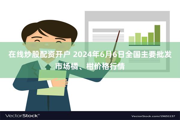 在线炒股配资开户 2024年6月6日全国主要批发市场橘、柑价格行情