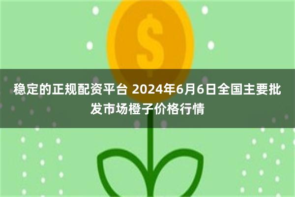 稳定的正规配资平台 2024年6月6日全国主要批发市场橙子价格行情