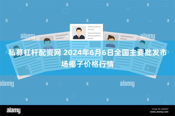 私募杠杆配资网 2024年6月6日全国主要批发市场椰子价格行情