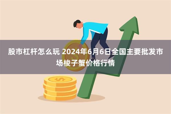 股市杠杆怎么玩 2024年6月6日全国主要批发市场梭子蟹价格行情