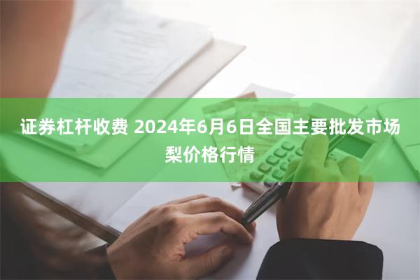 证券杠杆收费 2024年6月6日全国主要批发市场梨价格行情