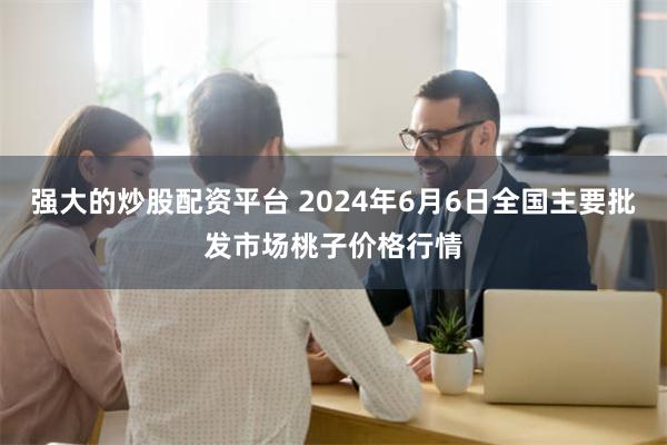 强大的炒股配资平台 2024年6月6日全国主要批发市场桃子价格行情