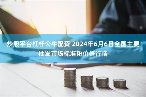 炒股平台杠杆公牛配资 2024年6月6日全国主要批发市场标准粉价格行情