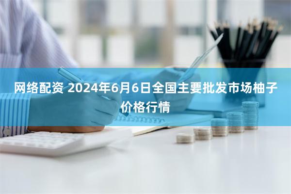 网络配资 2024年6月6日全国主要批发市场柚子价格行情