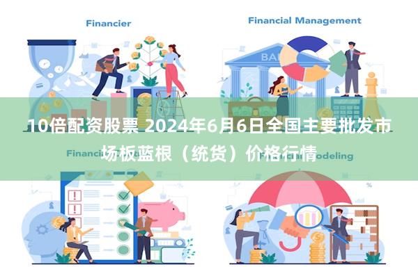 10倍配资股票 2024年6月6日全国主要批发市场板蓝根（统货）价格行情