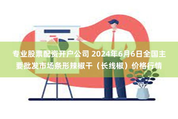 专业股票配资开户公司 2024年6月6日全国主要批发市场条形辣椒干（长线椒）价格行情