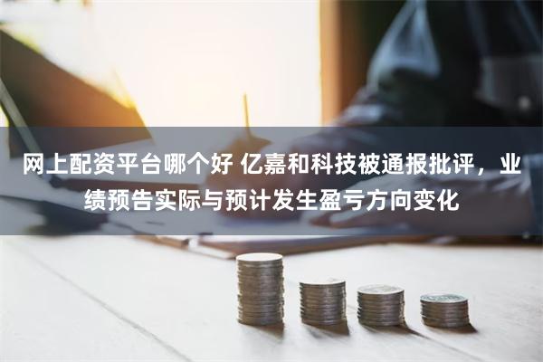 网上配资平台哪个好 亿嘉和科技被通报批评，业绩预告实际与预计发生盈亏方向变化