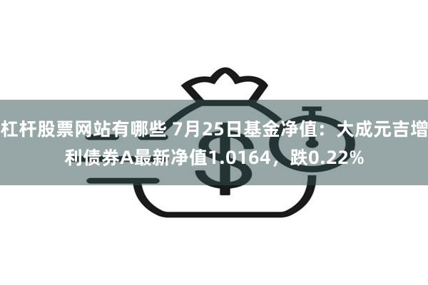 杠杆股票网站有哪些 7月25日基金净值：大成元吉增利债券A最新净值1.0164，跌0.22%