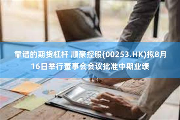 靠谱的期货杠杆 顺豪控股(00253.HK)拟8月16日举行董事会会议批准中期业绩