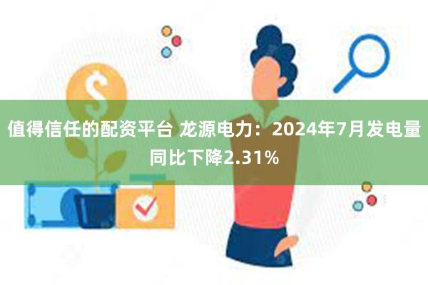 值得信任的配资平台 龙源电力：2024年7月发电量同比下降2.31%