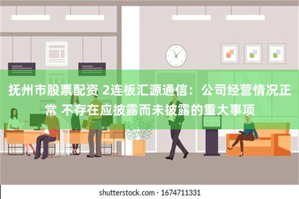 抚州市股票配资 2连板汇源通信：公司经营情况正常 不存在应披露而未披露的重大事项