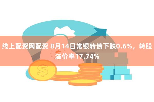 线上配资网配资 8月14日常银转债下跌0.6%，转股溢价率17.74%