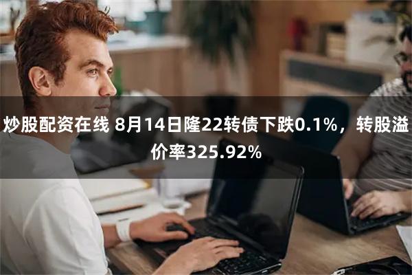 炒股配资在线 8月14日隆22转债下跌0.1%，转股溢价率325.92%