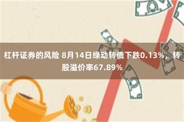 杠杆证券的风险 8月14日绿动转债下跌0.13%，转股溢价率67.89%