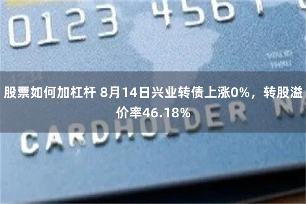 股票如何加杠杆 8月14日兴业转债上涨0%，转股溢价率46.18%