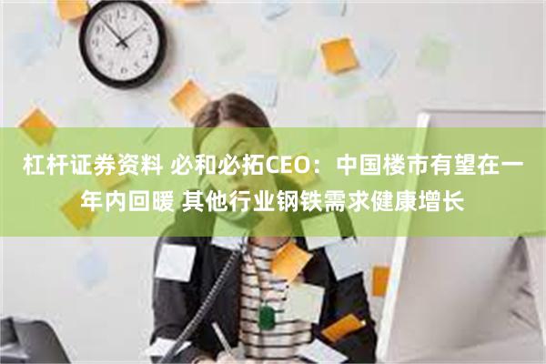 杠杆证券资料 必和必拓CEO：中国楼市有望在一年内回暖 其他行业钢铁需求健康增长