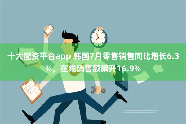 十大配资平台app 韩国7月零售销售同比增长6.3%，在线销售额飙升16.9%