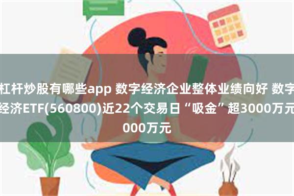 杠杆炒股有哪些app 数字经济企业整体业绩向好 数字经济ETF(560800)近22个交易日“吸金”超3000万元