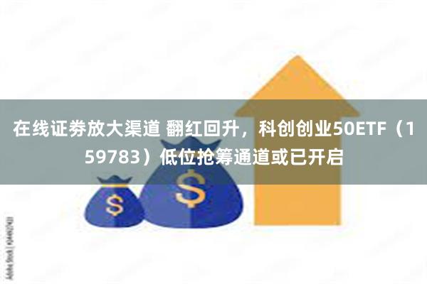 在线证劵放大渠道 翻红回升，科创创业50ETF（159783）低位抢筹通道或已开启