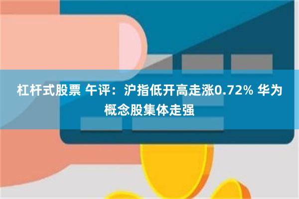 杠杆式股票 午评：沪指低开高走涨0.72% 华为概念股集体走强