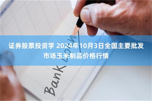 证券股票投资学 2024年10月3日全国主要批发市场玉米制品价格行情