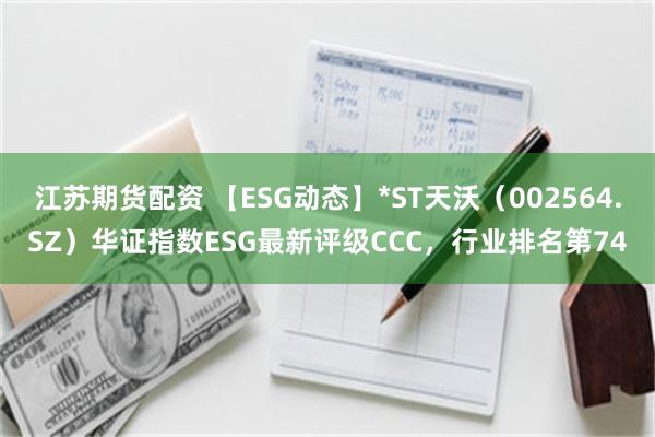 江苏期货配资 【ESG动态】*ST天沃（002564.SZ）华证指数ESG最新评级CCC，行业排名第74