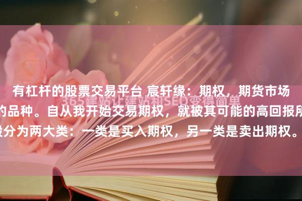 有杠杆的股票交易平台 宸轩缘：期权，期货市场上另一个值得深入研究的品种。自从我开始交易期权，就被其可能的高回报所深深吸引。期权一般分为两大类：一类是买入期权，另一类是卖出期权。对于我而言，我基本上都是交易买入期权，其...