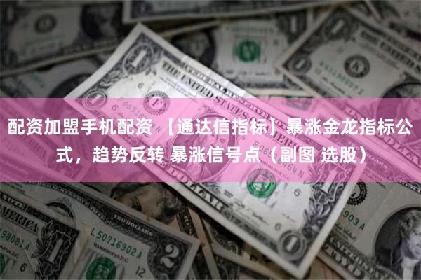 配资加盟手机配资 【通达信指标】暴涨金龙指标公式，趋势反转 暴涨信号点（副图 选股）