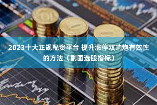 2023十大正规配资平台 提升涨停双响炮有效性的方法（副图选股指标）