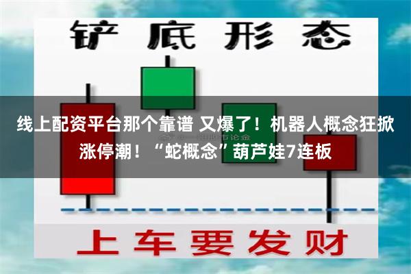 线上配资平台那个靠谱 又爆了！机器人概念狂掀涨停潮！“蛇概念”葫芦娃7连板