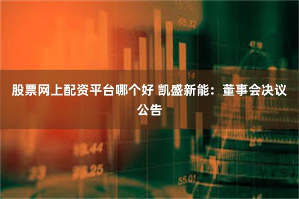 股票网上配资平台哪个好 凯盛新能：董事会决议公告