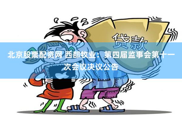 北京股票配资网 西部牧业：第四届监事会第十一次会议决议公告