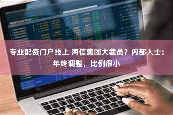 专业配资门户线上 海信集团大裁员？内部人士：年终调整，比例很小