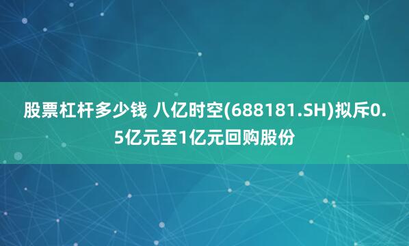 股票杠杆多少钱 八亿时空(688181.SH)拟斥0.5亿元至1亿元回购股份