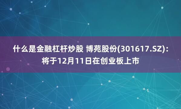 什么是金融杠杆炒股 博苑股份(301617.SZ)：将于12月11日在创业板上市