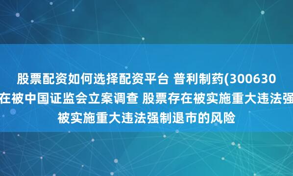 股票配资如何选择配资平台 普利制药(300630.SZ)：公司正在被中国证监会立案调查 股票存在被实施重大违法强制退市的风险