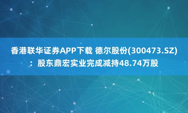 香港联华证券APP下载 德尔股份(300473.SZ)：股东鼎宏实业完成减持48.74万股