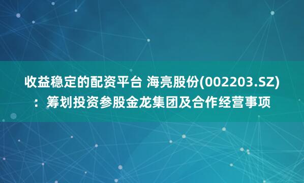 收益稳定的配资平台 海亮股份(002203.SZ)：筹划投资参股金龙集团及合作经营事项