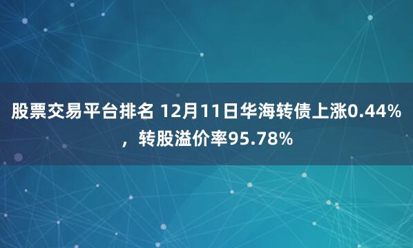 股票交易平台排名 12月11日华海转债上涨0.44%，转股溢价率95.78%