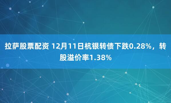 拉萨股票配资 12月11日杭银转债下跌0.28%，转股溢价率1.38%