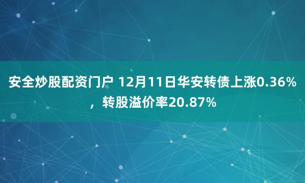 安全炒股配资门户 12月11日华安转债上涨0.36%，转股溢价率20.87%