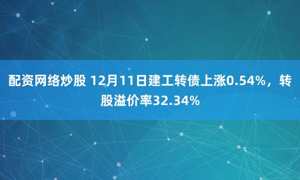 配资网络炒股 12月11日建工转债上涨0.54%，转股溢价率32.34%