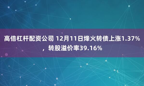 高倍杠杆配资公司 12月11日烽火转债上涨1.37%，转股溢价率39.16%