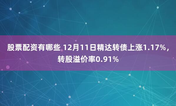 股票配资有哪些 12月11日精达转债上涨1.17%，转股溢价率0.91%