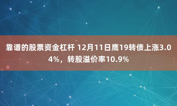 靠谱的股票资金杠杆 12月11日鹰19转债上涨3.04%，转股溢价率10.9%